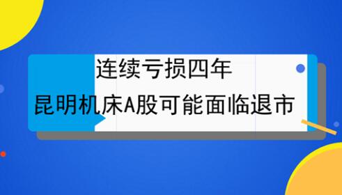 連續(xù)虧損四年 昆明機床A股可能面臨退市 連續(xù)虧損四年 昆明機床A股可能面臨退市
